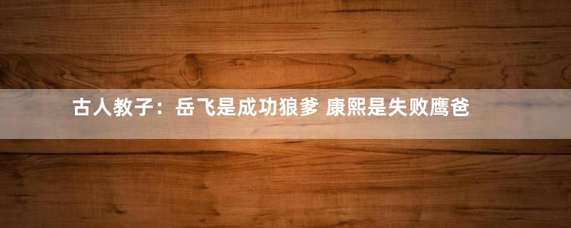 古人教子：岳飞是成功狼爹 康熙是失败鹰爸